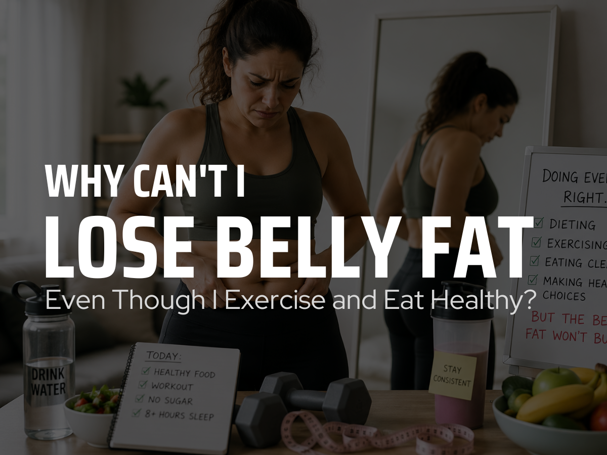 Why Can't I Lose Belly Fat Even Though I Exercise and Eat Healthy?